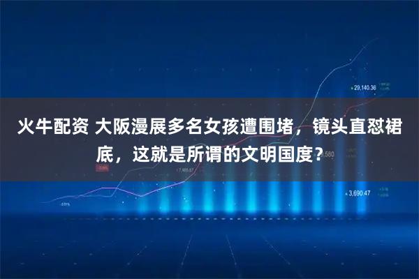 火牛配资 大阪漫展多名女孩遭围堵，镜头直怼裙底，这就是所谓的文明国度？