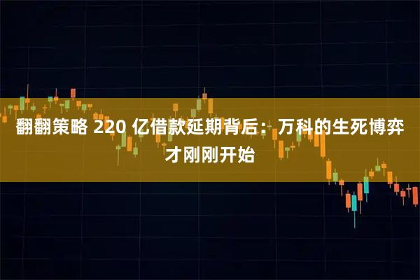 翻翻策略 220 亿借款延期背后：万科的生死博弈才刚刚开始
