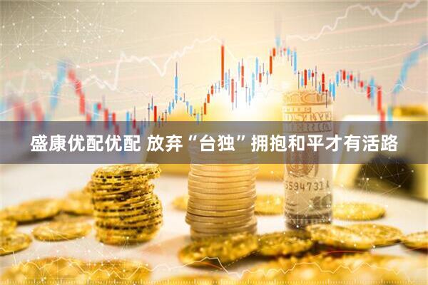 盛康优配优配 放弃“台独”拥抱和平才有活路