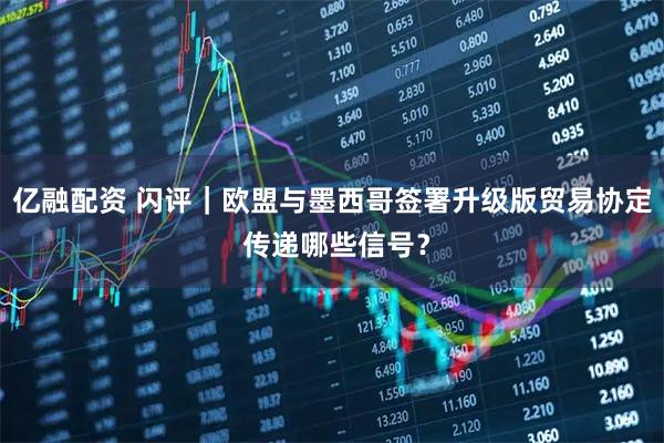 亿融配资 闪评｜欧盟与墨西哥签署升级版贸易协定 传递哪些信号？
