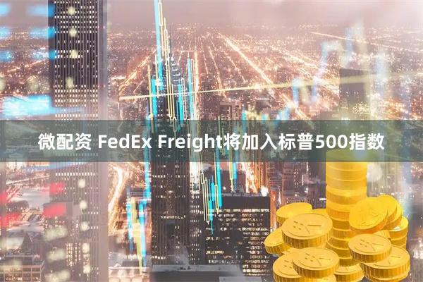 微配资 FedEx Freight将加入标普500指数