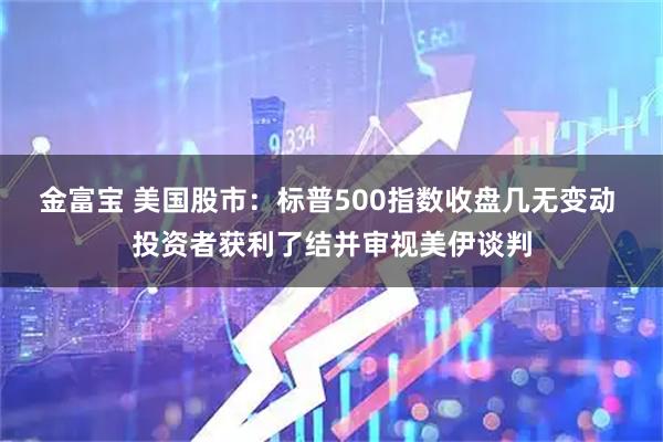 金富宝 美国股市：标普500指数收盘几无变动 投资者获利了结并审视美伊谈判