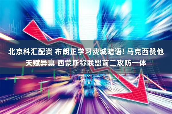 北京科汇配资 布朗正学习费城暗语! 马克西赞他天赋异禀 西蒙斯称联盟前二攻防一体