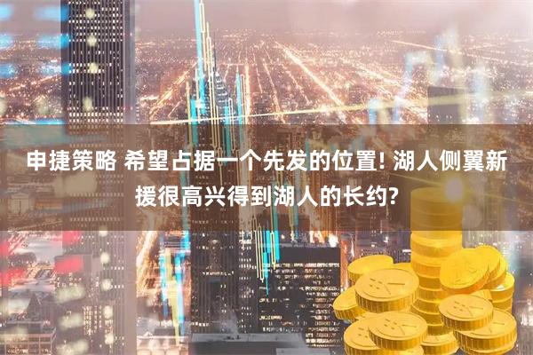 申捷策略 希望占据一个先发的位置! 湖人侧翼新援很高兴得到湖人的长约?